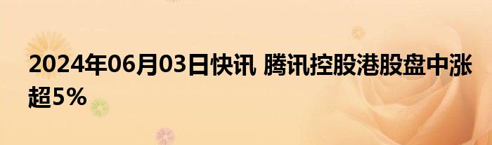 2024年06月03日快讯 腾讯控股港股盘中涨超5%