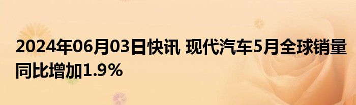 2024年06月03日快讯 现代汽车5月全球销量同比增加1.9%