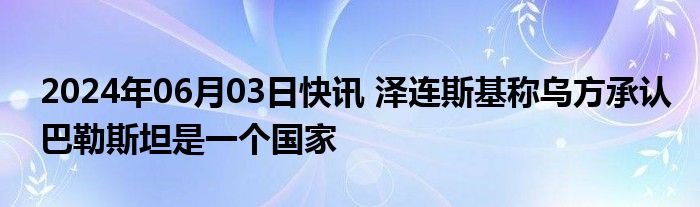 2024年06月03日快讯 泽连斯基称乌方承认巴勒斯坦是一个国家