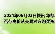 2024年06月03日快讯 华凯易佰收重组问询函：要求说明是否存高价从交易对方购买资产等损害上市公司利益的情形