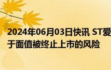 2024年06月03日快讯 ST爱康：公司股票存在可能因股价低于面值被终止上市的风险