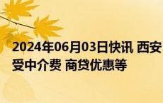 2024年06月03日快讯 西安：换房人成功“以旧换新”可享受中介费 商贷优惠等