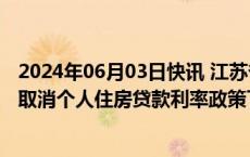 2024年06月03日快讯 江苏省下调个人住房贷款首付比例并取消个人住房贷款利率政策下限