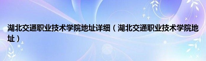 湖北交通职业技术学院地址详细（湖北交通职业技术学院地址）