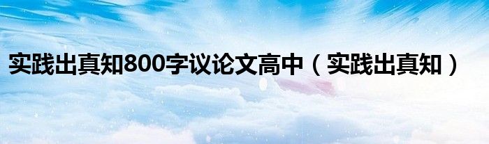 实践出真知800字议论文高中（实践出真知）