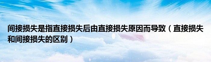 间接损失是指直接损失后由直接损失原因而导致（直接损失和间接损失的区别）