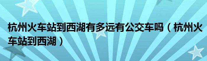 杭州火车站到西湖有多远有公交车吗（杭州火车站到西湖）