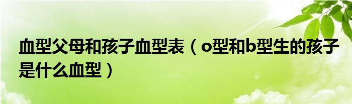 血型父母和孩子血型表（o型和b型生的孩子是什么血型）