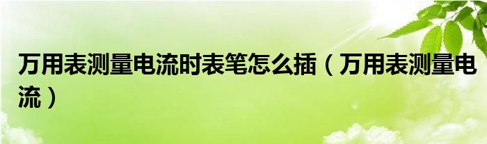 万用表测量电流时表笔怎么插（万用表测量电流）