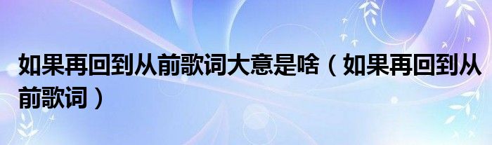 如果再回到从前歌词大意是啥（如果再回到从前歌词）