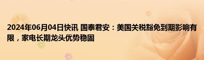 2024年06月04日快讯 国泰君安：美国关税豁免到期影响有限，家电长期龙头优势稳固