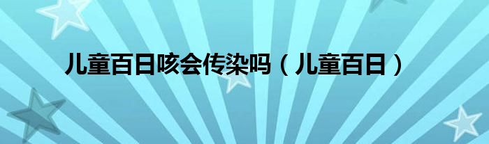 儿童百日咳会传染吗（儿童百日）