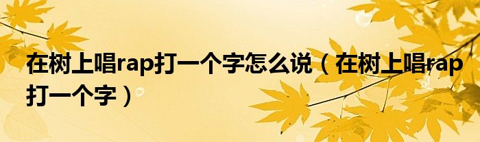 在树上唱rap打一个字怎么说（在树上唱rap打一个字）