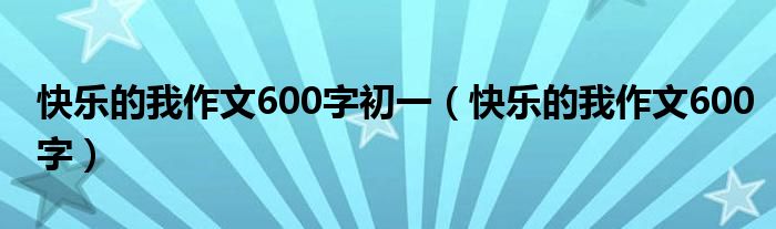 快乐的我作文600字初一（快乐的我作文600字）