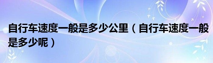 自行车速度一般是多少公里（自行车速度一般是多少呢）