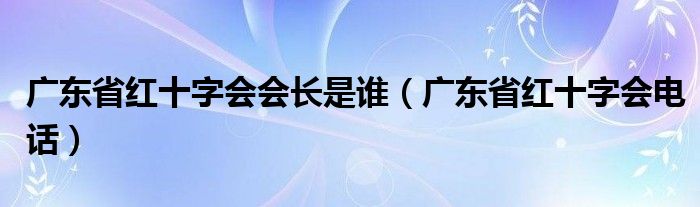 广东省红十字会会长是谁（广东省红十字会电话）