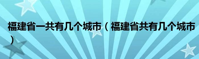 福建省一共有几个城市（福建省共有几个城市）