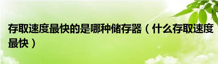 存取速度最快的是哪种储存器（什么存取速度最快）