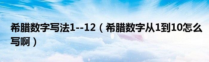 希腊数字写法1--12（希腊数字从1到10怎么写啊）