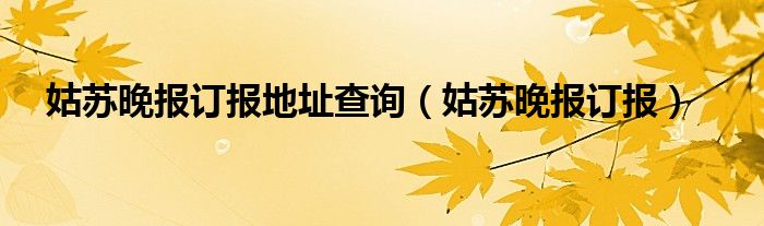 姑苏晚报订报地址查询（姑苏晚报订报）