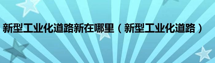 新型工业化道路新在哪里（新型工业化道路）