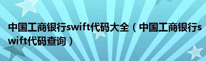 中国工商银行swift代码大全（中国工商银行swift代码查询）