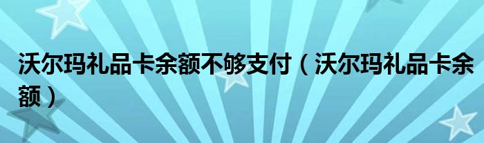 沃尔玛礼品卡余额不够支付（沃尔玛礼品卡余额）