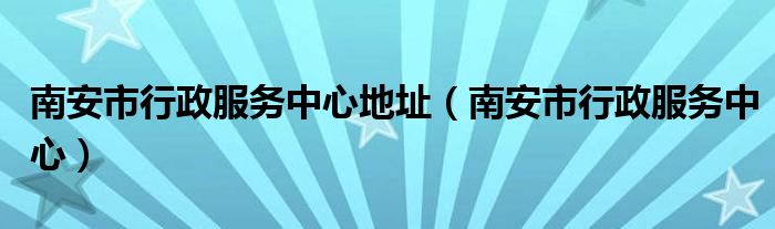 南安市行政服务中心地址（南安市行政服务中心）