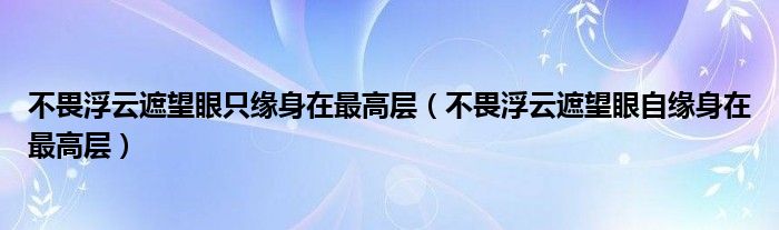 不畏浮云遮望眼只缘身在最高层（不畏浮云遮望眼自缘身在最高层）