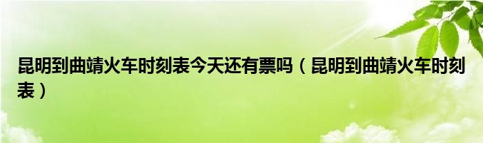 昆明到曲靖火车时刻表今天还有票吗（昆明到曲靖火车时刻表）