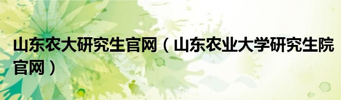 山东农大研究生官网（山东农业大学研究生院官网）