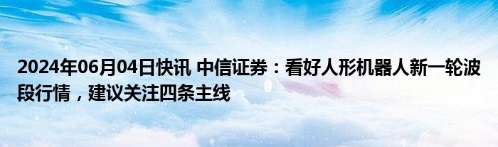 2024年06月04日快讯 中信证券：看好人形机器人新一轮波段行情，建议关注四条主线