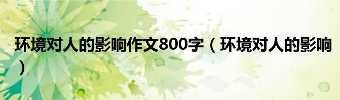 环境对人的影响作文800字（环境对人的影响）