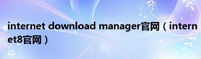 internet download manager官网（internet8官网）