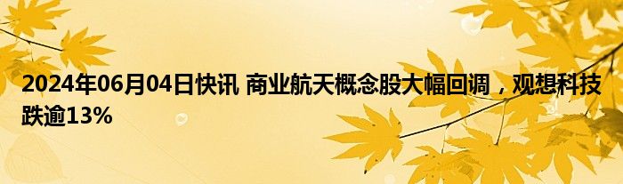 2024年06月04日快讯 商业航天概念股大幅回调，观想科技跌逾13%