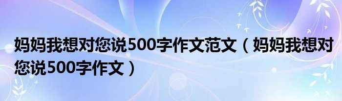 妈妈我想对您说500字作文范文（妈妈我想对您说500字作文）