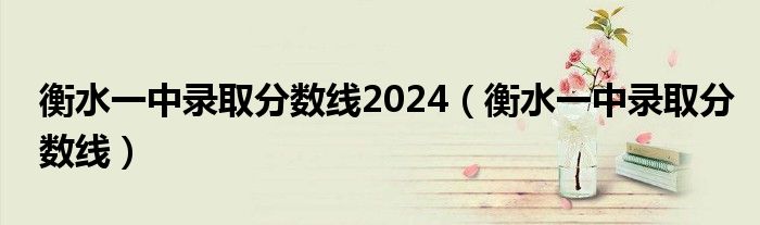 衡水一中录取分数线2024（衡水一中录取分数线）