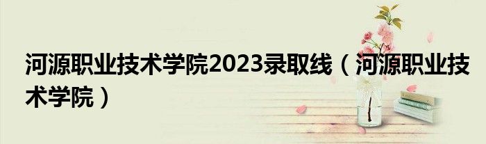 河源职业技术学院2023录取线（河源职业技术学院）