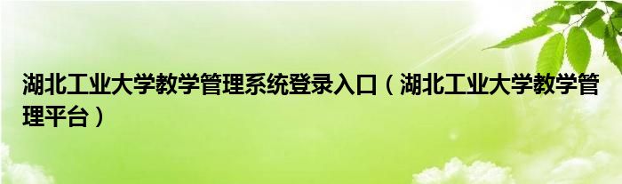 湖北工业大学教学管理系统登录入口（湖北工业大学教学管理平台）