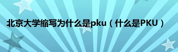 北京大学缩写为什么是pku（什么是PKU）