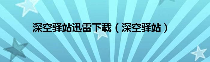 深空驿站迅雷下载（深空驿站）