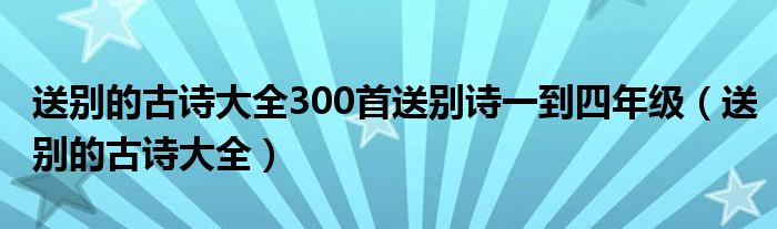 送别的古诗大全300首送别诗一到四年级（送别的古诗大全）