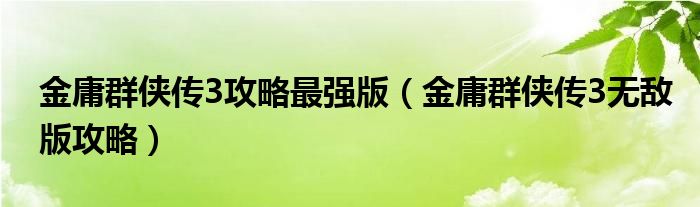 金庸群侠传3攻略最强版（金庸群侠传3无敌版攻略）