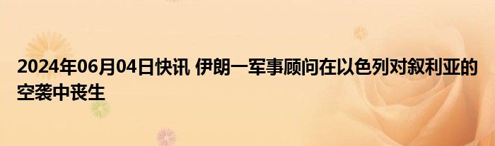 2024年06月04日快讯 伊朗一军事顾问在以色列对叙利亚的空袭中丧生