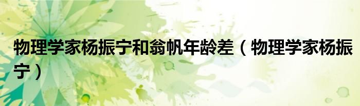 物理学家杨振宁和翁帆年龄差（物理学家杨振宁）