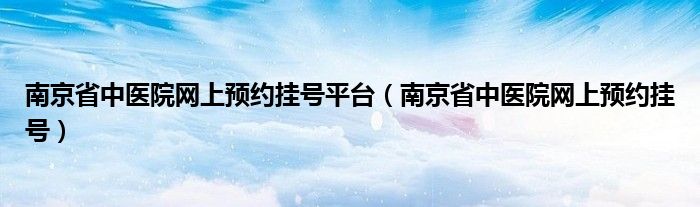 南京省中医院网上预约挂号平台（南京省中医院网上预约挂号）