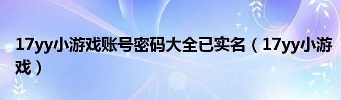 17yy小游戏账号密码大全已实名（17yy小游戏）