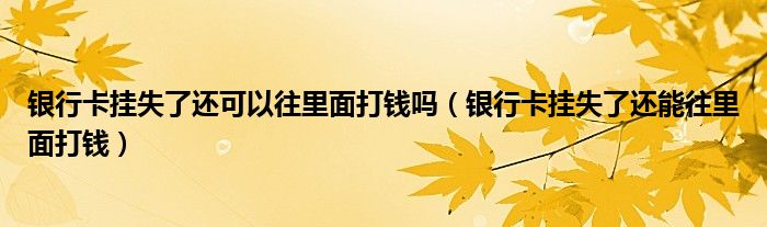 银行卡挂失了还可以往里面打钱吗（银行卡挂失了还能往里面打钱）