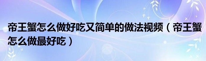 帝王蟹怎么做好吃又简单的做法视频（帝王蟹怎么做最好吃）