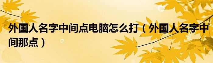 外国人名字中间点电脑怎么打（外国人名字中间那点）